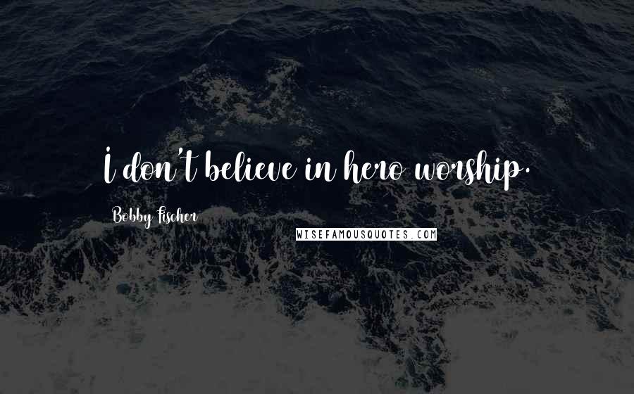 Bobby Fischer Quotes: I don't believe in hero worship.