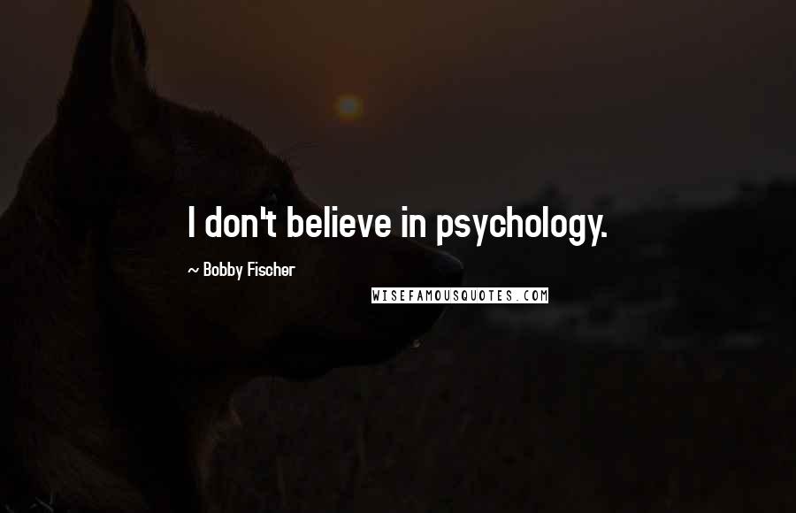Bobby Fischer Quotes: I don't believe in psychology.