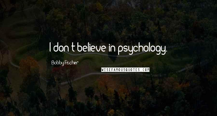Bobby Fischer Quotes: I don't believe in psychology.