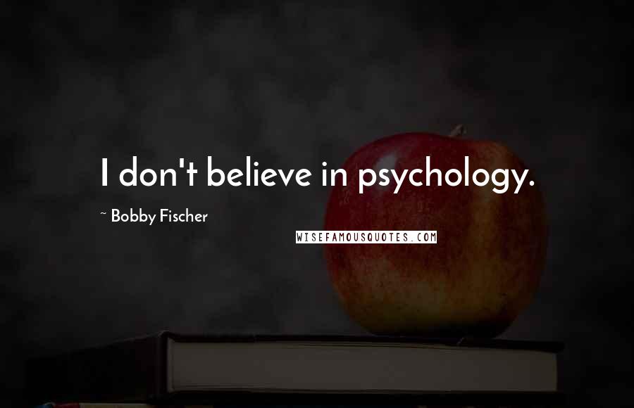 Bobby Fischer Quotes: I don't believe in psychology.