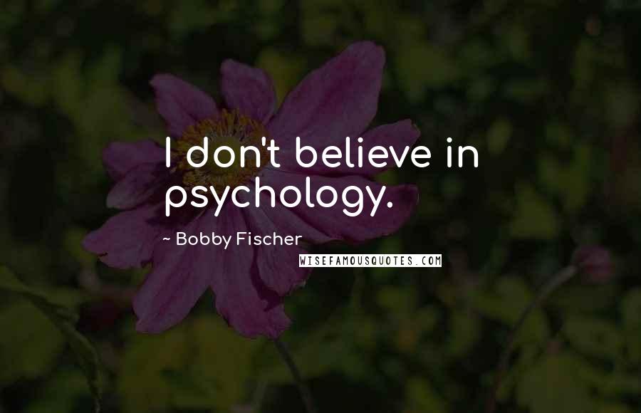 Bobby Fischer Quotes: I don't believe in psychology.