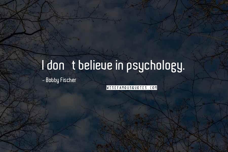 Bobby Fischer Quotes: I don't believe in psychology.
