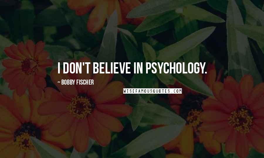 Bobby Fischer Quotes: I don't believe in psychology.