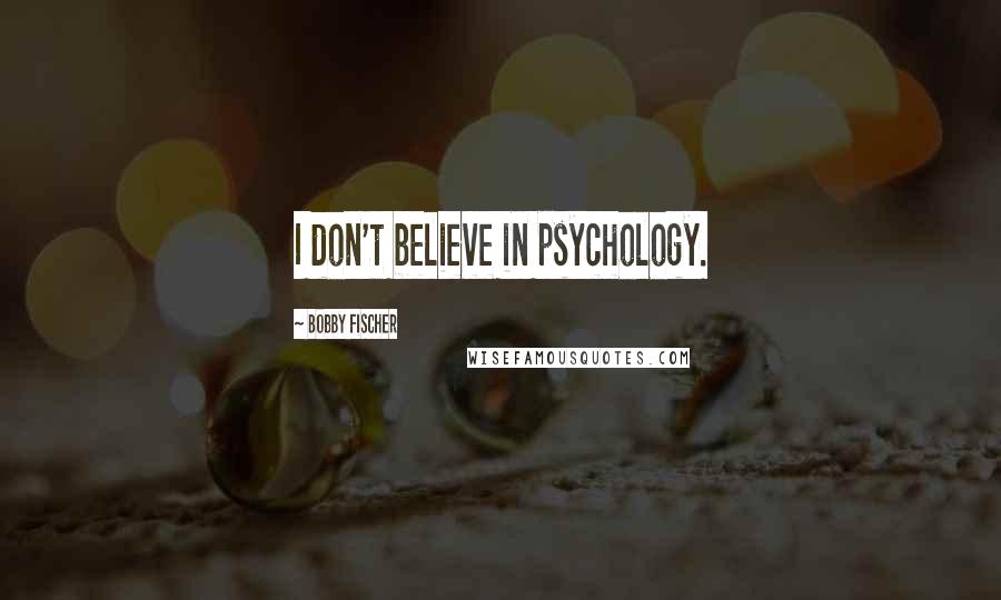 Bobby Fischer Quotes: I don't believe in psychology.