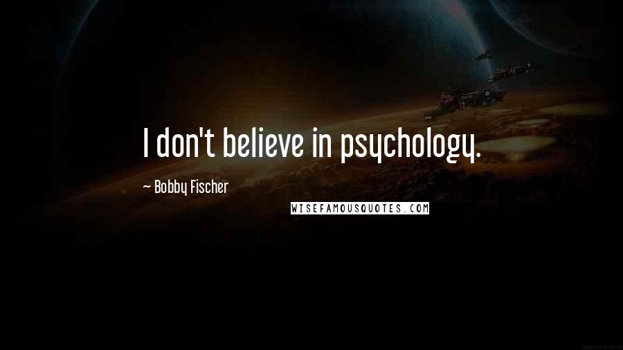 Bobby Fischer Quotes: I don't believe in psychology.