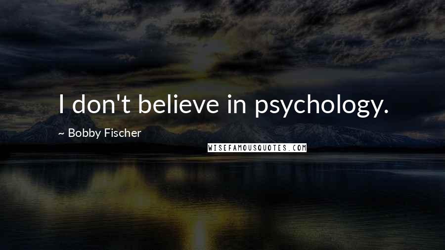Bobby Fischer Quotes: I don't believe in psychology.