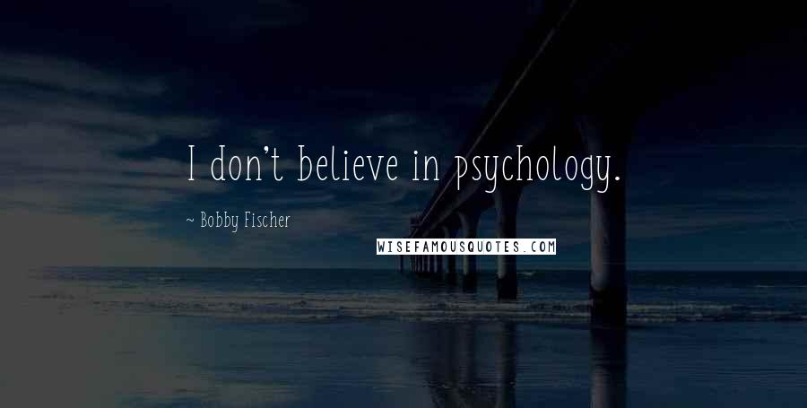 Bobby Fischer Quotes: I don't believe in psychology.