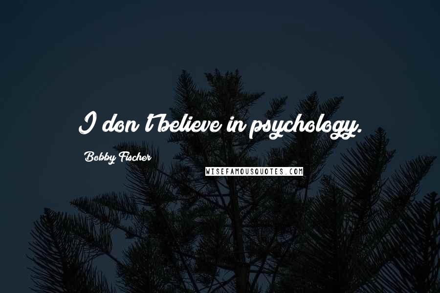 Bobby Fischer Quotes: I don't believe in psychology.
