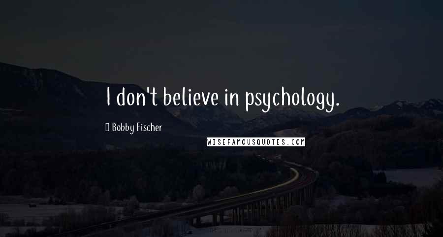 Bobby Fischer Quotes: I don't believe in psychology.