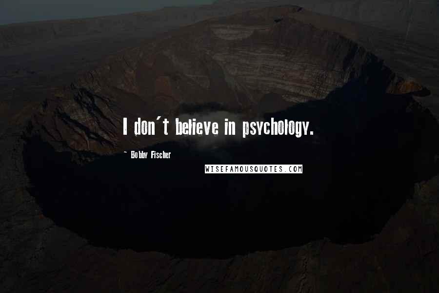 Bobby Fischer Quotes: I don't believe in psychology.