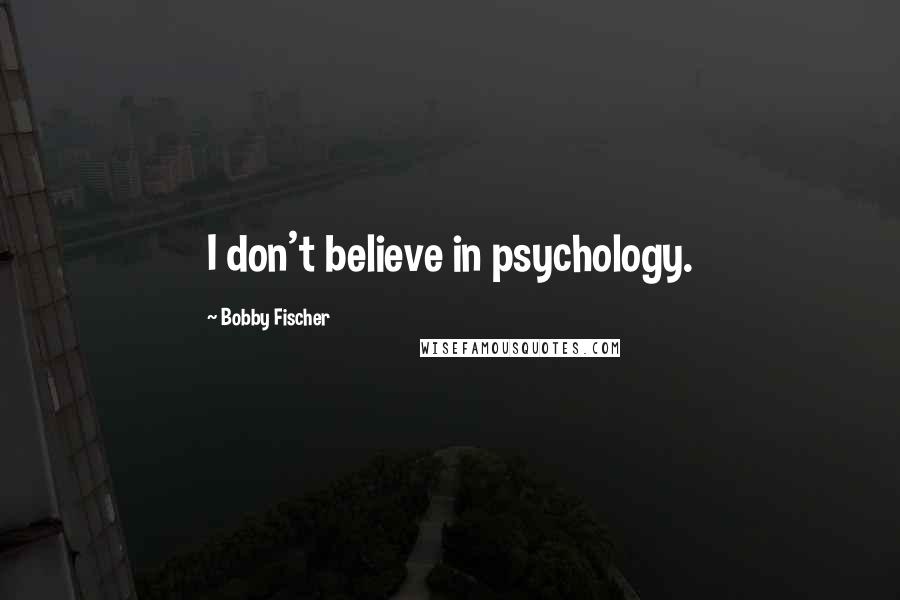 Bobby Fischer Quotes: I don't believe in psychology.
