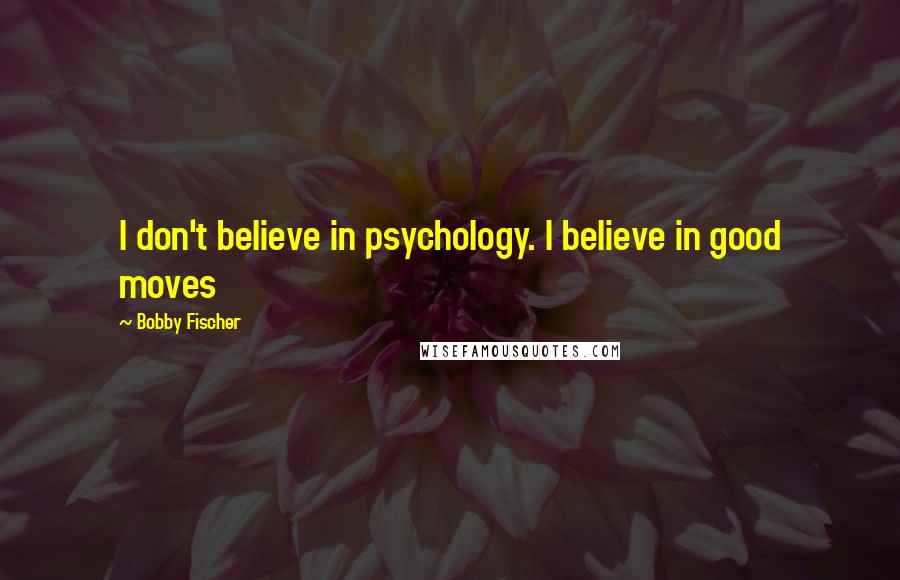 Bobby Fischer Quotes: I don't believe in psychology. I believe in good moves