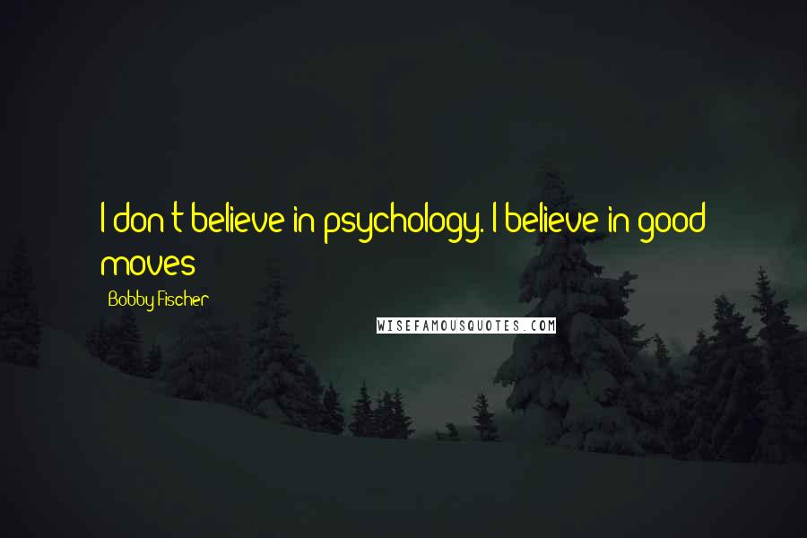 Bobby Fischer Quotes: I don't believe in psychology. I believe in good moves