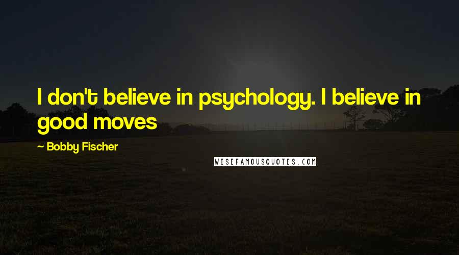 Bobby Fischer Quotes: I don't believe in psychology. I believe in good moves