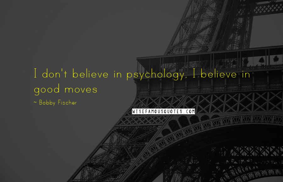 Bobby Fischer Quotes: I don't believe in psychology. I believe in good moves