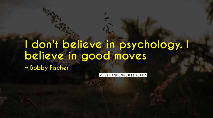 Bobby Fischer Quotes: I don't believe in psychology. I believe in good moves