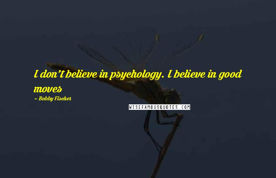 Bobby Fischer Quotes: I don't believe in psychology. I believe in good moves
