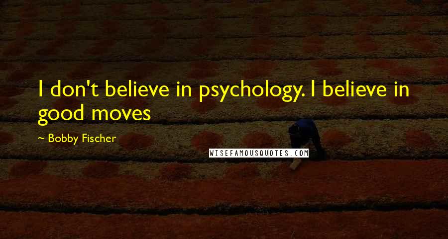 Bobby Fischer Quotes: I don't believe in psychology. I believe in good moves