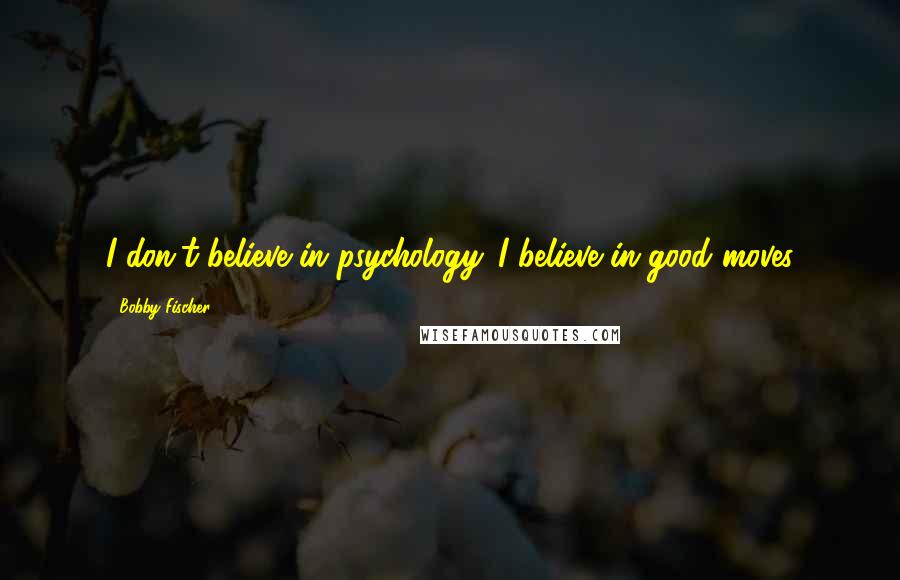 Bobby Fischer Quotes: I don't believe in psychology. I believe in good moves