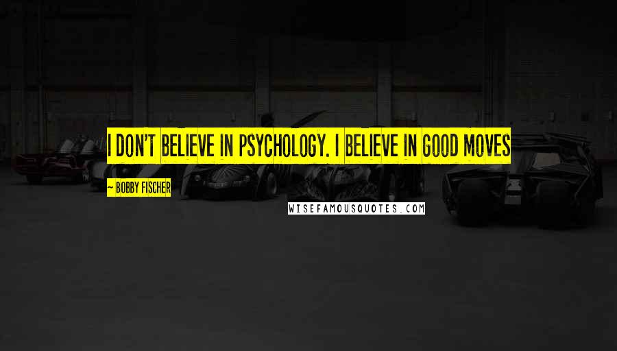 Bobby Fischer Quotes: I don't believe in psychology. I believe in good moves