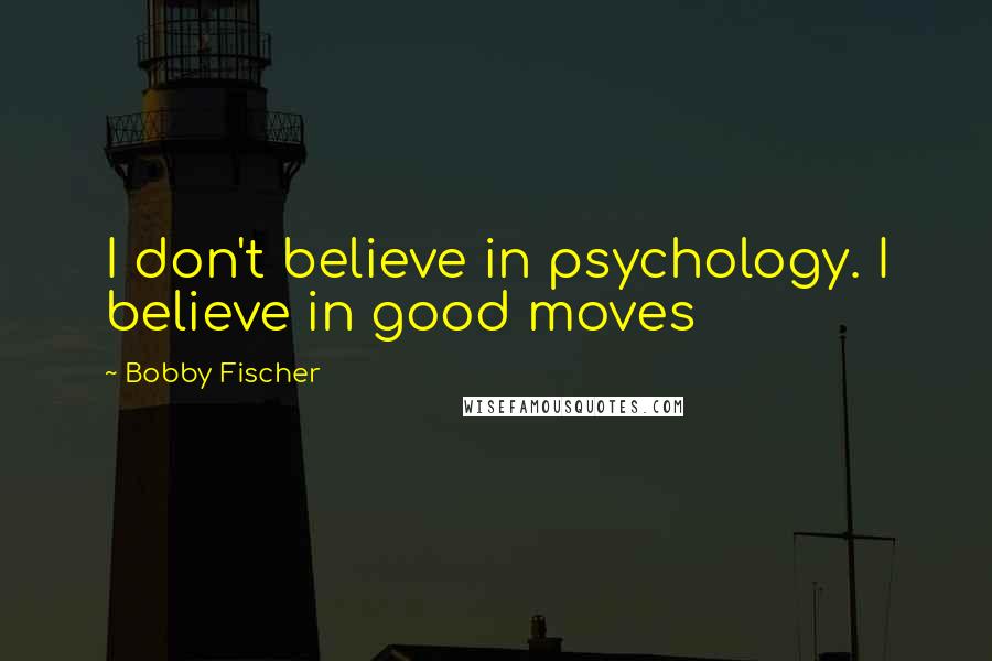 Bobby Fischer Quotes: I don't believe in psychology. I believe in good moves