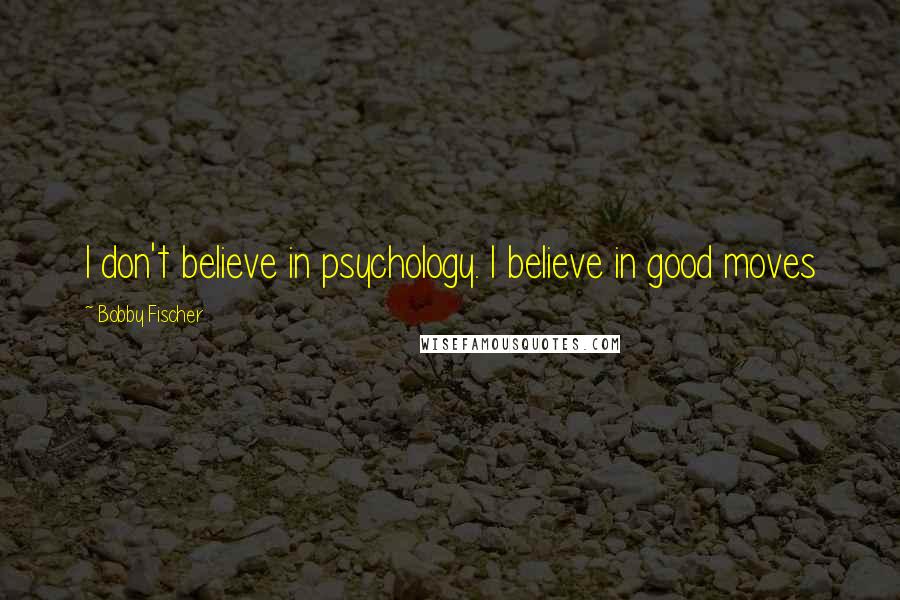 Bobby Fischer Quotes: I don't believe in psychology. I believe in good moves