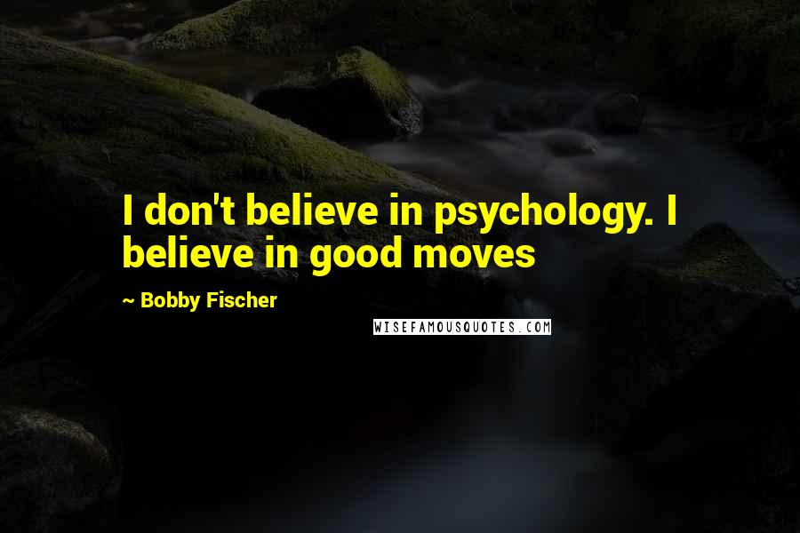 Bobby Fischer Quotes: I don't believe in psychology. I believe in good moves