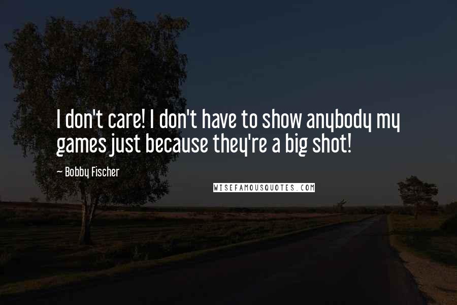 Bobby Fischer Quotes: I don't care! I don't have to show anybody my games just because they're a big shot!
