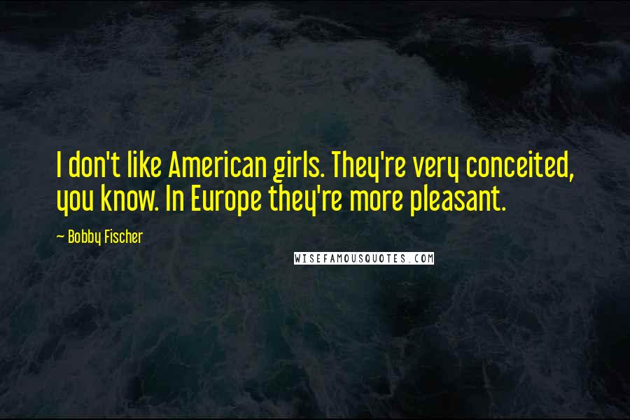Bobby Fischer Quotes: I don't like American girls. They're very conceited, you know. In Europe they're more pleasant.