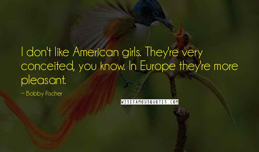 Bobby Fischer Quotes: I don't like American girls. They're very conceited, you know. In Europe they're more pleasant.
