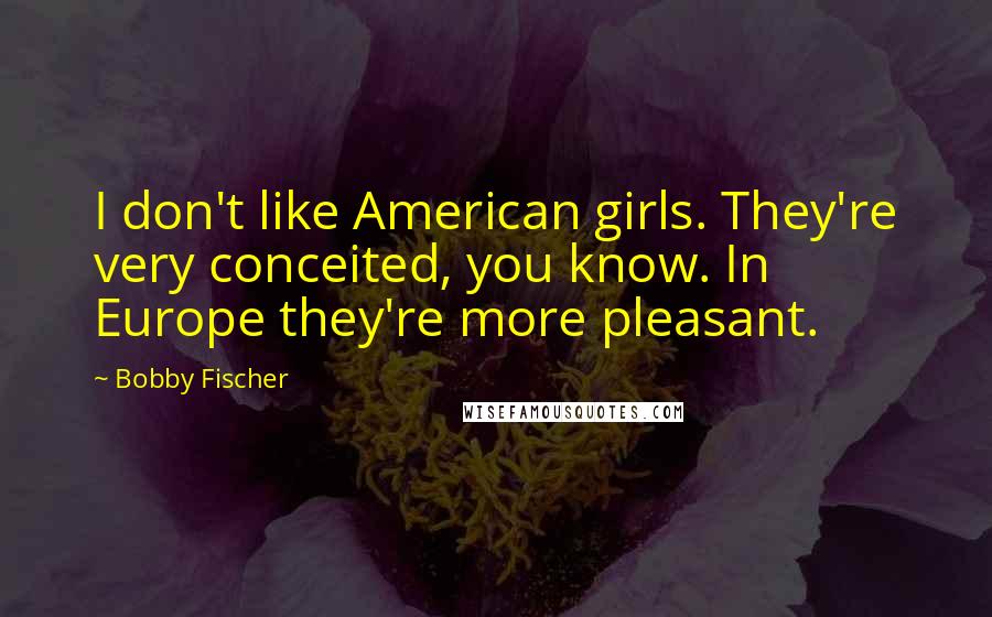 Bobby Fischer Quotes: I don't like American girls. They're very conceited, you know. In Europe they're more pleasant.