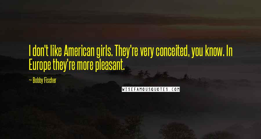 Bobby Fischer Quotes: I don't like American girls. They're very conceited, you know. In Europe they're more pleasant.