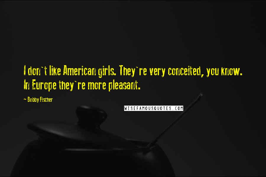 Bobby Fischer Quotes: I don't like American girls. They're very conceited, you know. In Europe they're more pleasant.