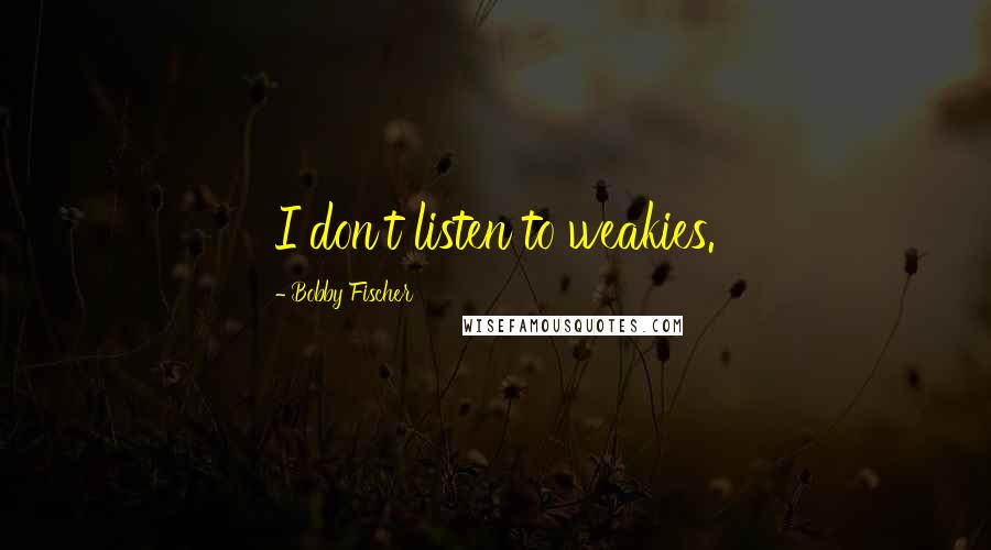 Bobby Fischer Quotes: I don't listen to weakies.