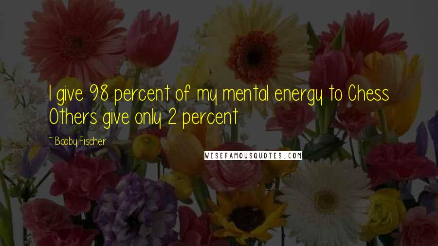 Bobby Fischer Quotes: I give 98 percent of my mental energy to Chess Others give only 2 percent