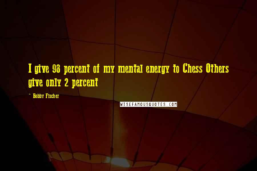 Bobby Fischer Quotes: I give 98 percent of my mental energy to Chess Others give only 2 percent