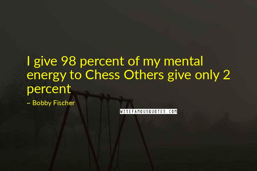 Bobby Fischer Quotes: I give 98 percent of my mental energy to Chess Others give only 2 percent