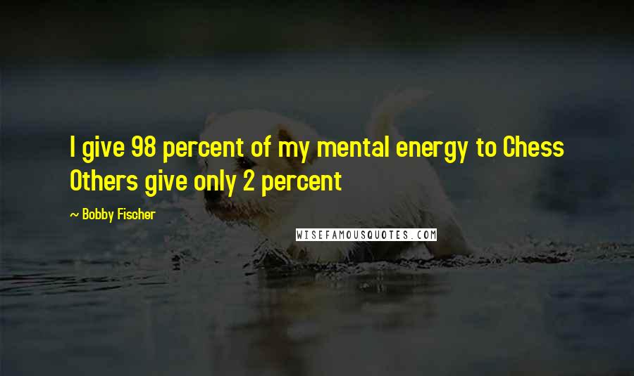 Bobby Fischer Quotes: I give 98 percent of my mental energy to Chess Others give only 2 percent