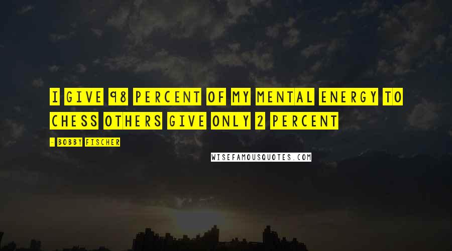 Bobby Fischer Quotes: I give 98 percent of my mental energy to Chess Others give only 2 percent