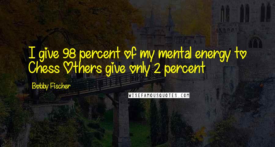 Bobby Fischer Quotes: I give 98 percent of my mental energy to Chess Others give only 2 percent