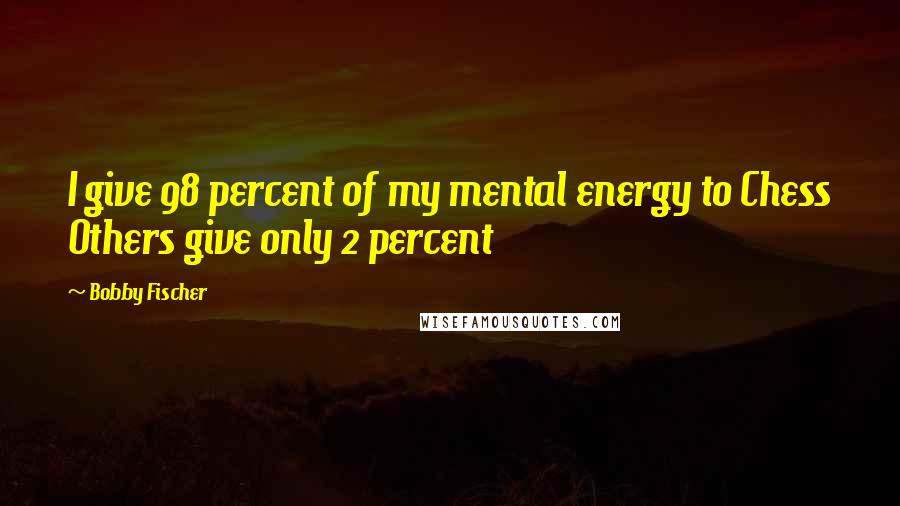 Bobby Fischer Quotes: I give 98 percent of my mental energy to Chess Others give only 2 percent