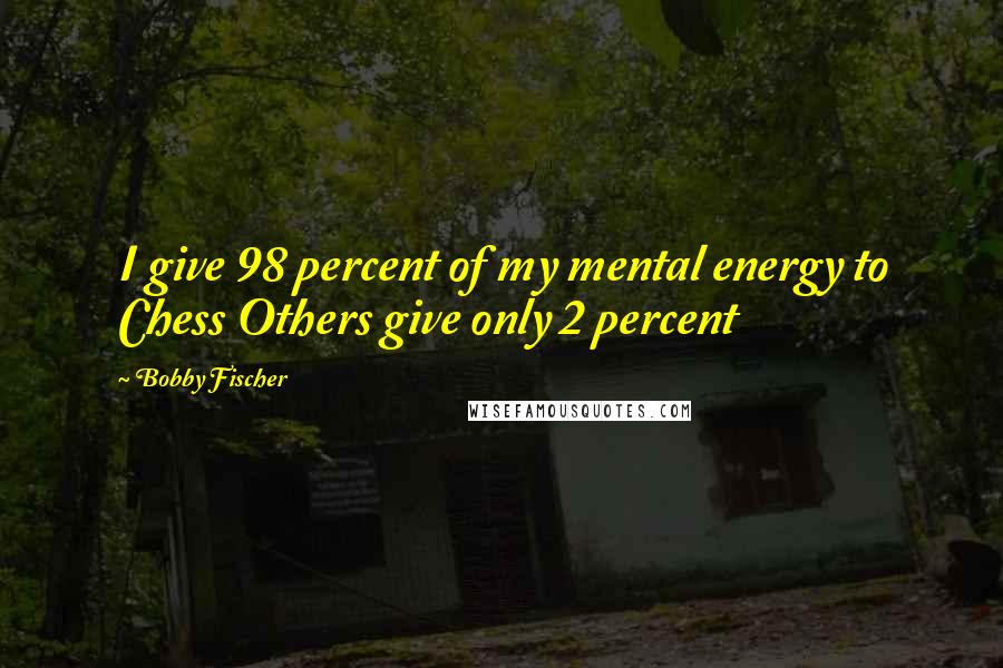 Bobby Fischer Quotes: I give 98 percent of my mental energy to Chess Others give only 2 percent