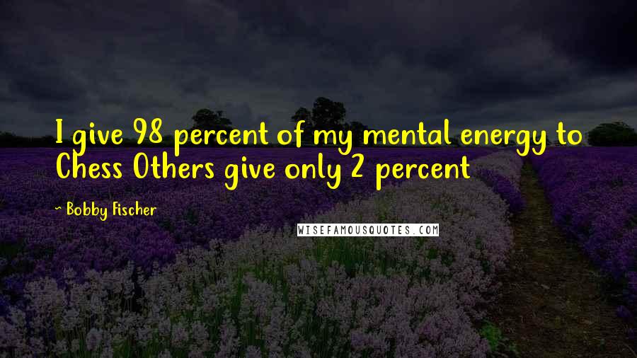 Bobby Fischer Quotes: I give 98 percent of my mental energy to Chess Others give only 2 percent