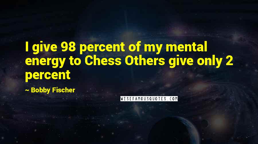 Bobby Fischer Quotes: I give 98 percent of my mental energy to Chess Others give only 2 percent