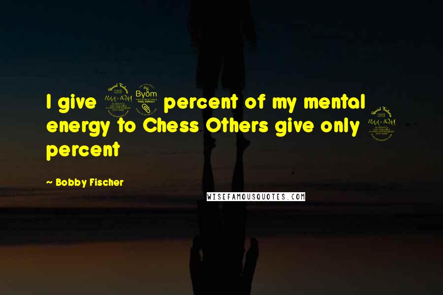 Bobby Fischer Quotes: I give 98 percent of my mental energy to Chess Others give only 2 percent