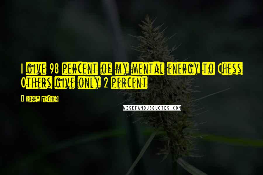 Bobby Fischer Quotes: I give 98 percent of my mental energy to Chess Others give only 2 percent