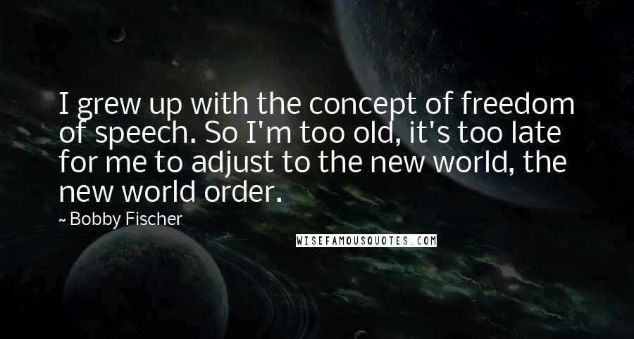 Bobby Fischer Quotes: I grew up with the concept of freedom of speech. So I'm too old, it's too late for me to adjust to the new world, the new world order.