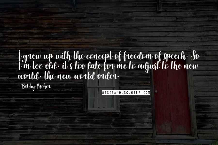 Bobby Fischer Quotes: I grew up with the concept of freedom of speech. So I'm too old, it's too late for me to adjust to the new world, the new world order.