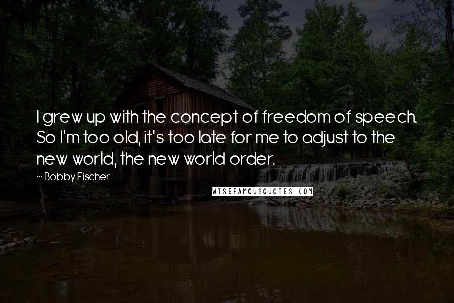 Bobby Fischer Quotes: I grew up with the concept of freedom of speech. So I'm too old, it's too late for me to adjust to the new world, the new world order.