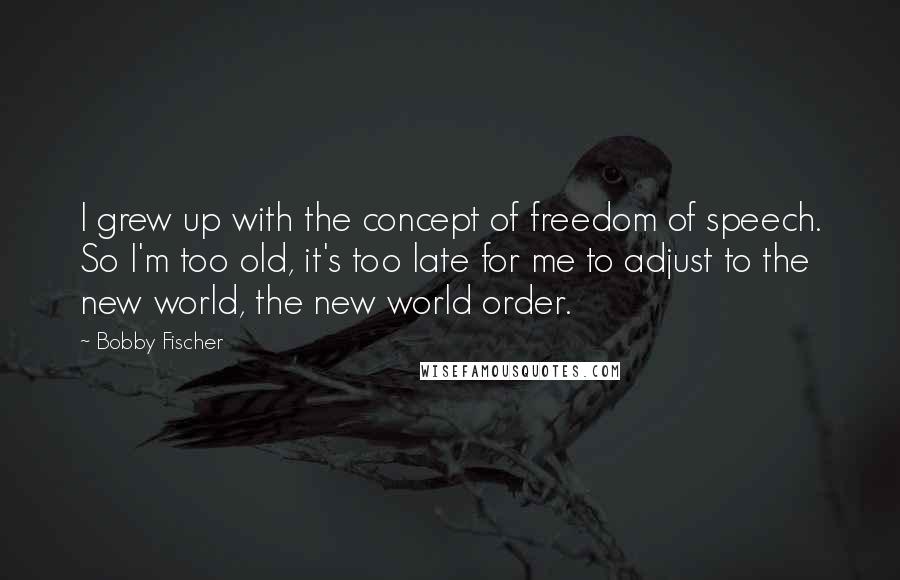 Bobby Fischer Quotes: I grew up with the concept of freedom of speech. So I'm too old, it's too late for me to adjust to the new world, the new world order.